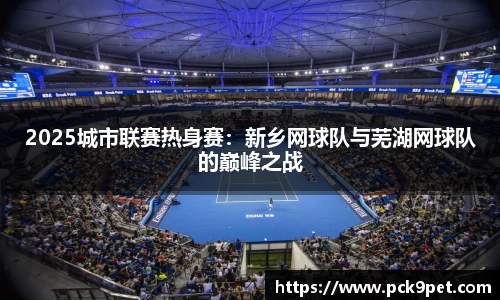 2025城市联赛热身赛：新乡网球队与芜湖网球队的巅峰之战