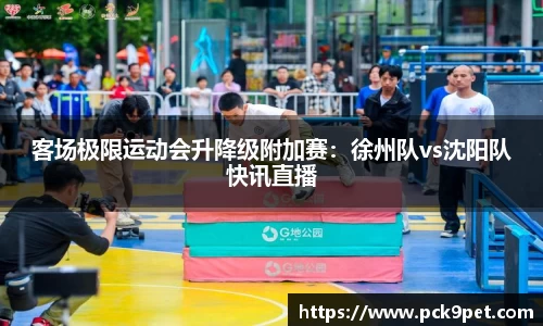 客场极限运动会升降级附加赛：徐州队vs沈阳队快讯直播