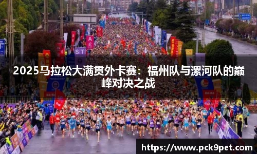 2025马拉松大满贯外卡赛：福州队与漯河队的巅峰对决之战