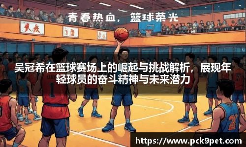 吴冠希在篮球赛场上的崛起与挑战解析，展现年轻球员的奋斗精神与未来潜力
